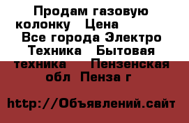 Продам газовую колонку › Цена ­ 3 000 - Все города Электро-Техника » Бытовая техника   . Пензенская обл.,Пенза г.